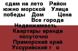 сдам на лето › Район ­ южно-морской › Улица ­ победы › Дом ­ 1 › Цена ­ 3 000 - Все города Недвижимость » Квартиры аренда посуточно   . Приморский край,Уссурийский г. о. 